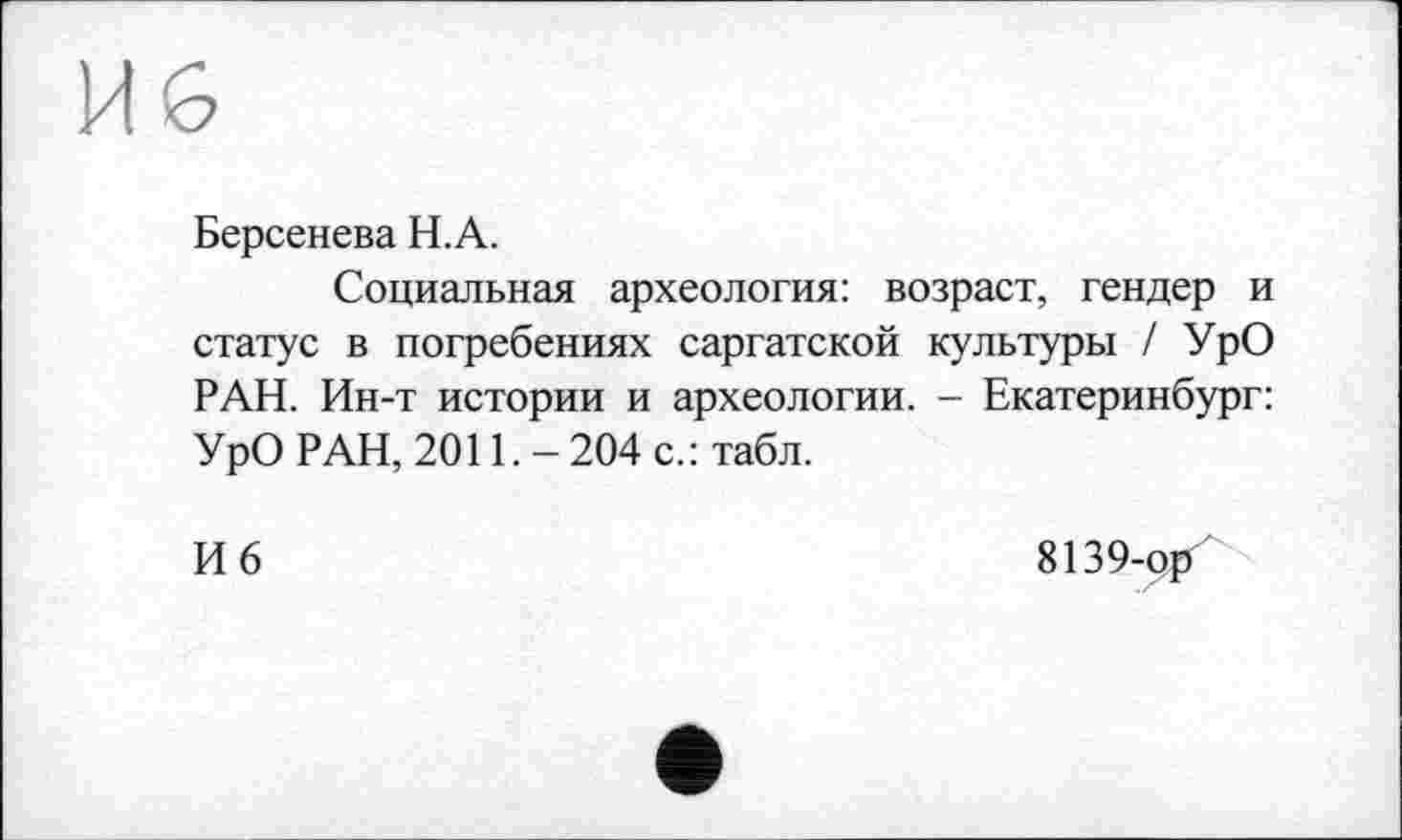 ﻿Берсенева H.А.
Социальная археология: возраст, гендер и статус в погребениях саргатской культуры / УрО РАН. Ин-т истории и археологии. - Екатеринбург: УрО РАН, 2011. - 204 с.: табл.
И 6
8139-ор